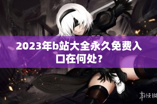 2023年b站大全永久免费入口在何处？