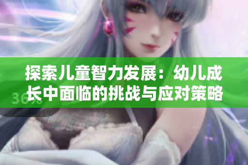 探索儿童智力发展：幼儿成长中面临的挑战与应对策略