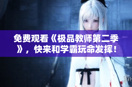 免费观看《极品教师第二季》，快来和学霸玩命发挥！