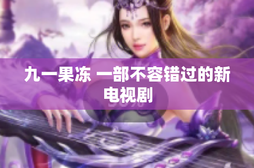 九一果冻 一部不容错过的新电视剧