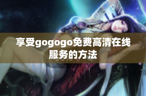 享受gogogo免费高清在线服务的方法