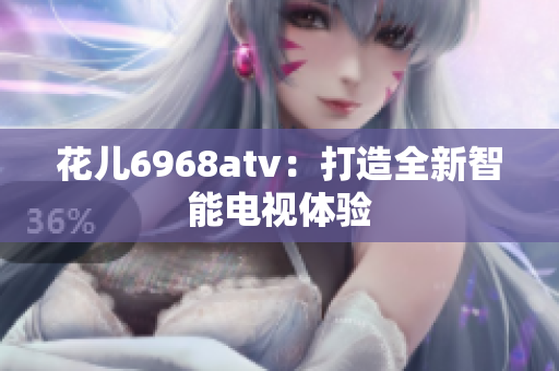 花儿6968atv：打造全新智能电视体验