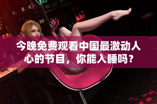 今晚免费观看中国最激动人心的节目，你能入睡吗？