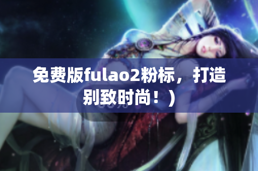 免费版fulao2粉标，打造别致时尚！)