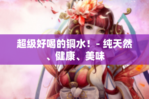 超级好喝的铜水！- 纯天然、健康、美味