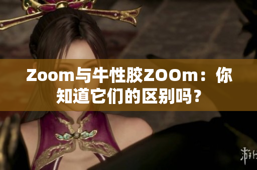 Zoom与牛性胶ZOOm：你知道它们的区别吗？
