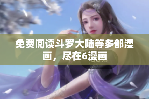 免费阅读斗罗大陆等多部漫画，尽在6漫画