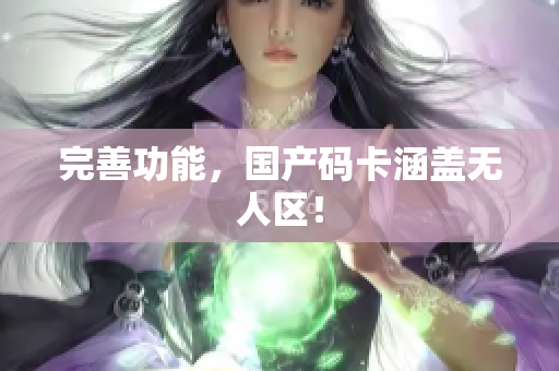 完善功能，国产码卡涵盖无人区！