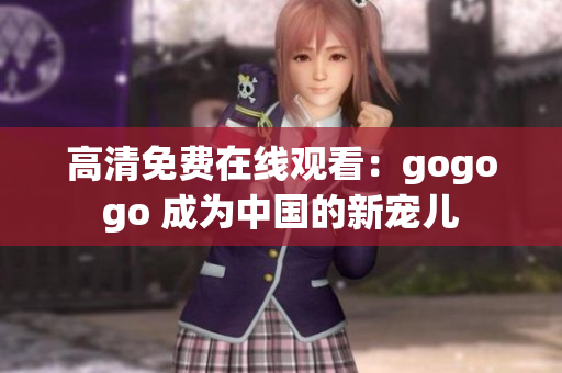 高清免费在线观看：gogogo 成为中国的新宠儿