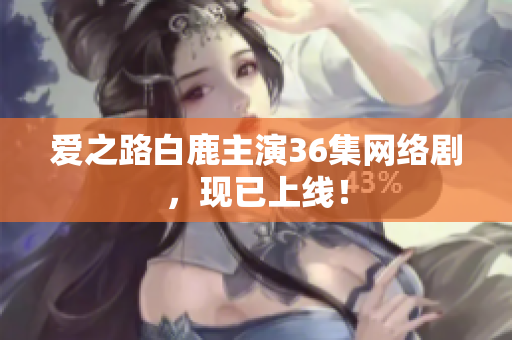 爱之路白鹿主演36集网络剧，现已上线！