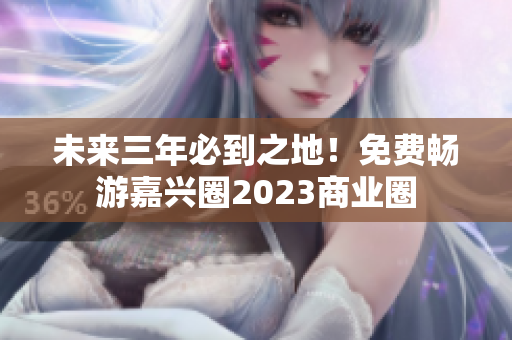 未来三年必到之地！免费畅游嘉兴圈2023商业圈