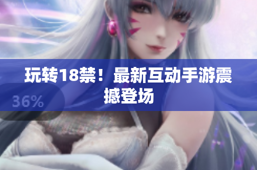 玩转18禁！最新互动手游震撼登场
