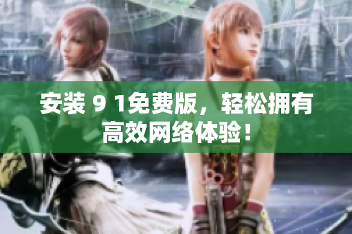 安装 9 1免费版，轻松拥有高效网络体验！