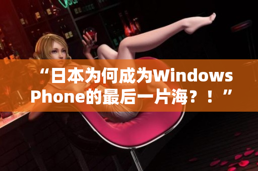 “日本为何成为Windows Phone的最后一片海？！”