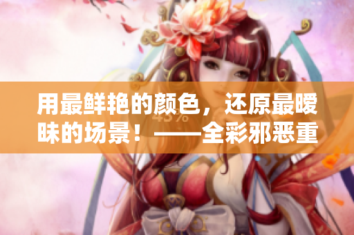 用最鲜艳的颜色，还原最暧昧的场景！——全彩邪恶重新定义