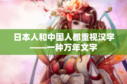 日本人和中国人都重视汉字——一种万年文字