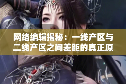 网络编辑揭秘：一线产区与二线产区之间差距的真正原因