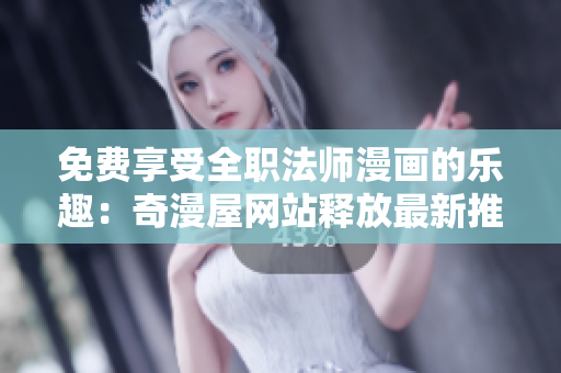 免费享受全职法师漫画的乐趣：奇漫屋网站释放最新推送