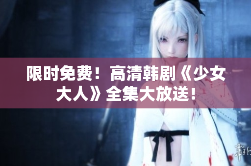限时免费！高清韩剧《少女大人》全集大放送！