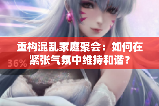重构混乱家庭聚会：如何在紧张气氛中维持和谐？