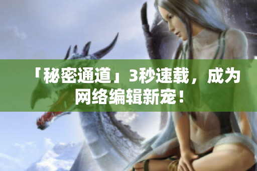 「秘密通道」3秒速载，成为网络编辑新宠！