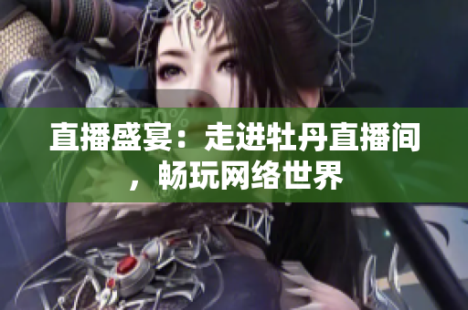 直播盛宴：走进牡丹直播间，畅玩网络世界
