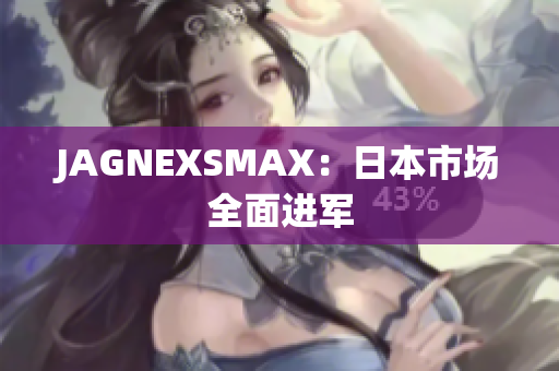 JAGNEXSMAX：日本市场全面进军