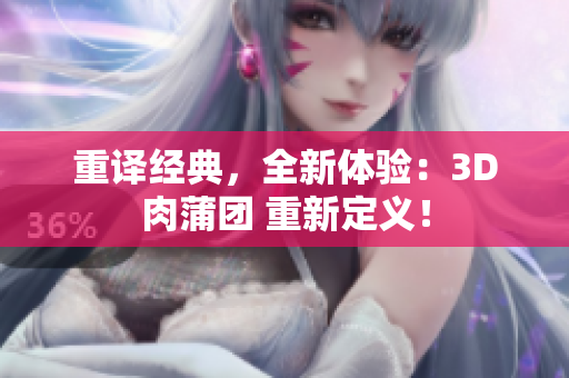 重译经典，全新体验：3D肉蒲团 重新定义！