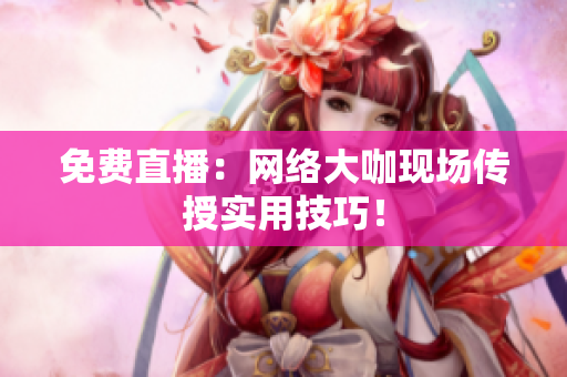 免费直播：网络大咖现场传授实用技巧！