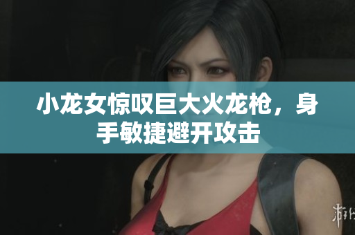 小龙女惊叹巨大火龙枪，身手敏捷避开攻击