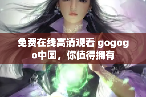 免费在线高清观看 gogogo中国，你值得拥有