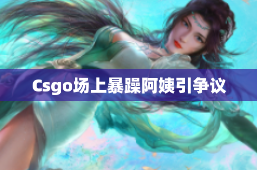 Csgo场上暴躁阿姨引争议