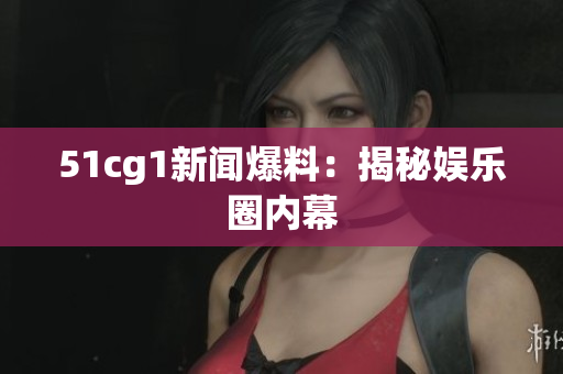 51cg1新闻爆料：揭秘娱乐圈内幕