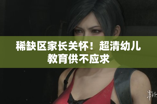 稀缺区家长关怀！超清幼儿教育供不应求
