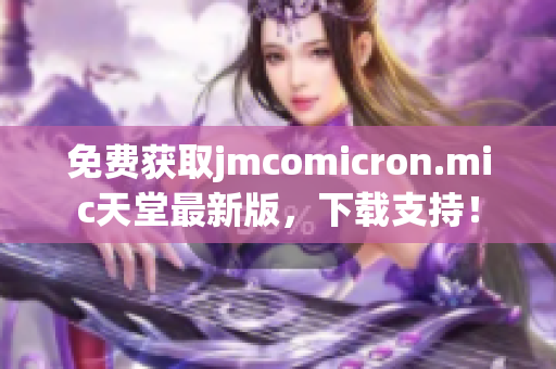 免费获取jmcomicron.mic天堂最新版，下载支持！
