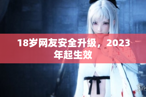 18岁网友安全升级，2023年起生效