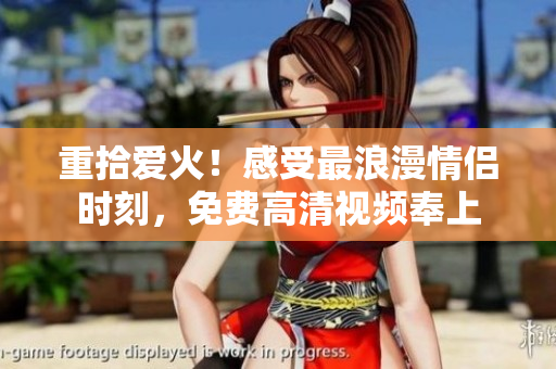 重拾爱火！感受最浪漫情侣时刻，免费高清视频奉上