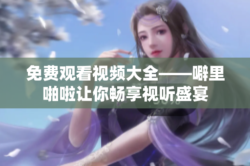免费观看视频大全——噼里啪啦让你畅享视听盛宴