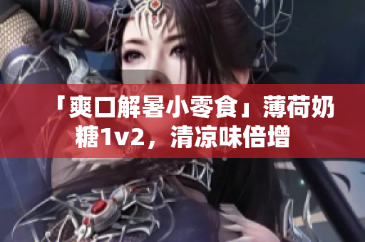 「爽口解暑小零食」薄荷奶糖1v2，清凉味倍增