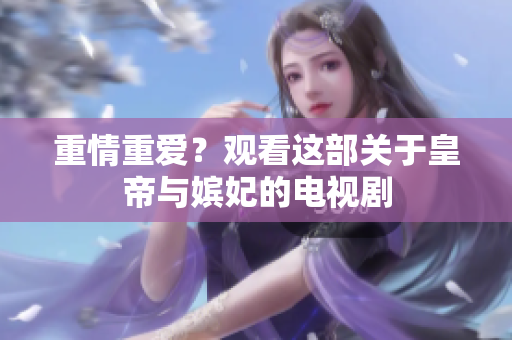 重情重爱？观看这部关于皇帝与嫔妃的电视剧