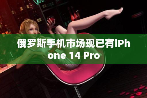 俄罗斯手机市场现已有iPhone 14 Pro