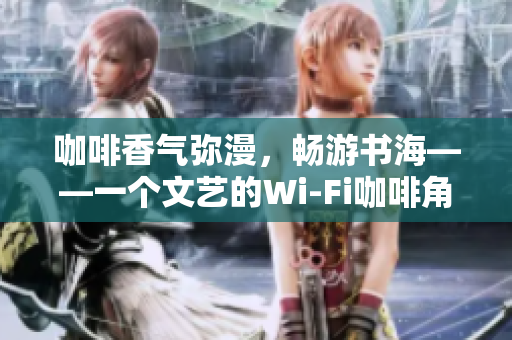 咖啡香气弥漫，畅游书海——一个文艺的Wi-Fi咖啡角落
