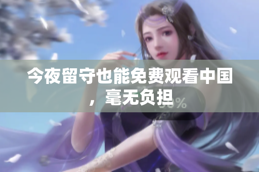 今夜留守也能免费观看中国，毫无负担