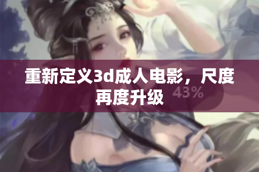 重新定义3d成人电影，尺度再度升级