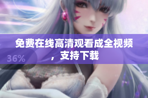 免费在线高清观看成全视频，支持下载