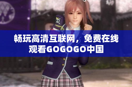 畅玩高清互联网，免费在线观看GOGOGO中国