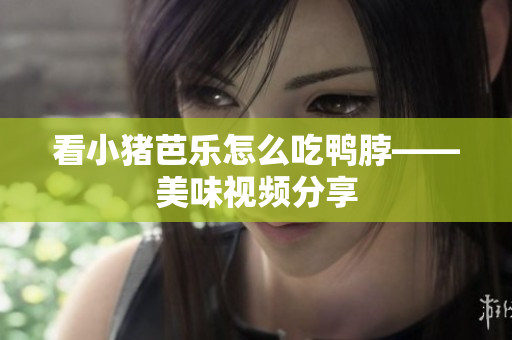 看小猪芭乐怎么吃鸭脖——美味视频分享