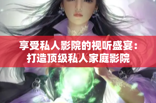 享受私人影院的视听盛宴：打造顶级私人家庭影院