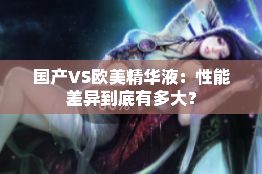 国产VS欧美精华液：性能差异到底有多大？