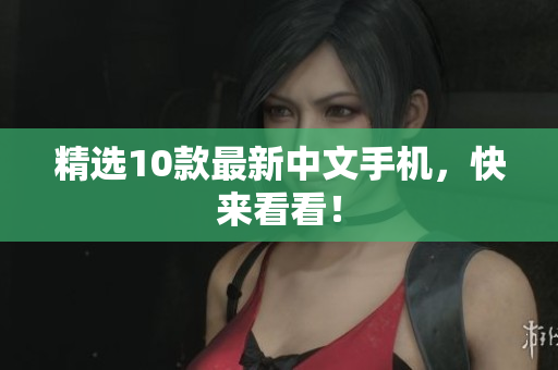 精选10款最新中文手机，快来看看！